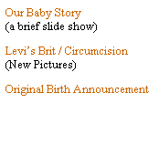 Text Box: Our Baby Story
(a brief slide show)
Levis Brit / Circumcision
(New Pictures)
Original Birth Announcement 
